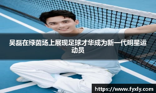吴磊在绿茵场上展现足球才华成为新一代明星运动员