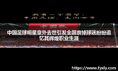 中国足球明星意外去世引发全国哀悼球迷纷纷追忆其辉煌职业生涯