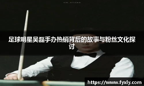 足球明星吴磊手办热销背后的故事与粉丝文化探讨