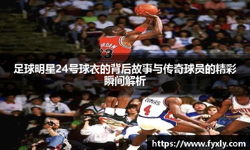 足球明星24号球衣的背后故事与传奇球员的精彩瞬间解析
